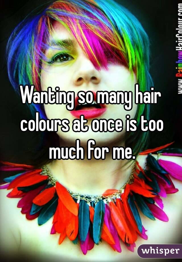 Wanting so many hair colours at once is too much for me.