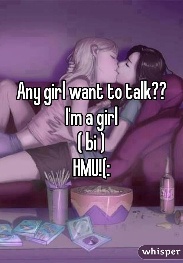 Any girl want to talk?? 
I'm a girl 
( bi ) 
HMU!(: 