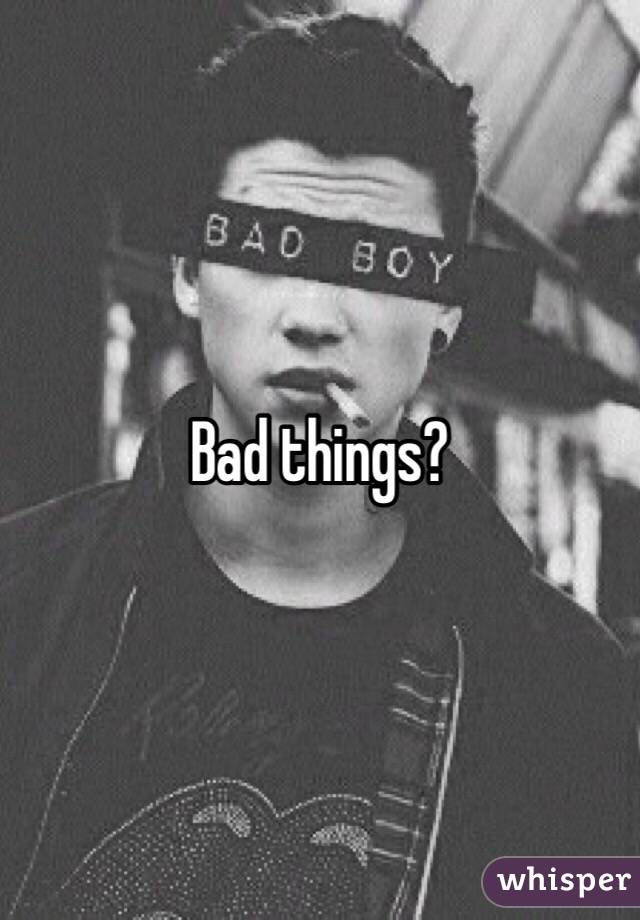 Bad things?