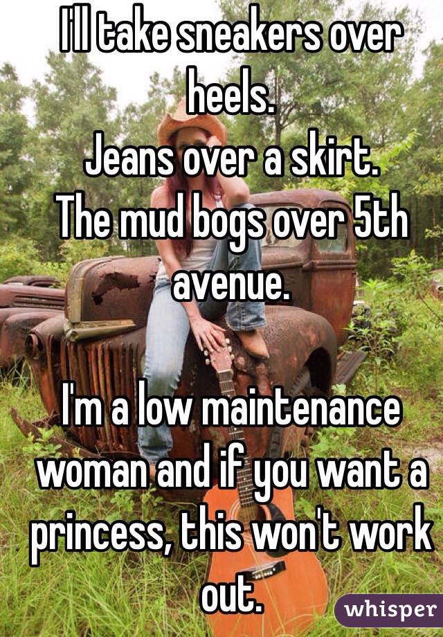 I'll take sneakers over heels. 
Jeans over a skirt. 
The mud bogs over 5th avenue. 

I'm a low maintenance woman and if you want a princess, this won't work out. 