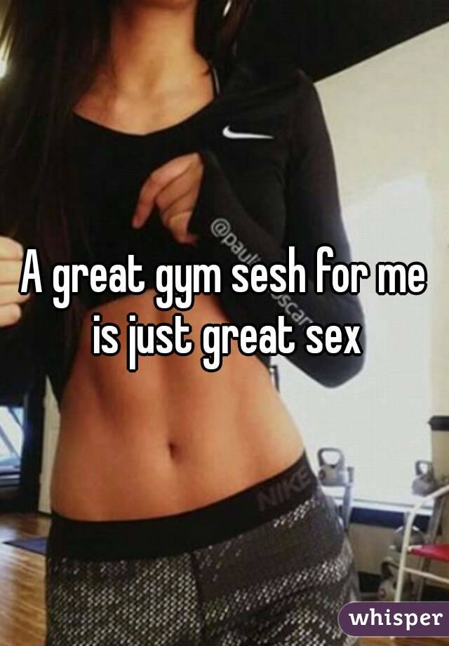 A great gym sesh for me is just great sex