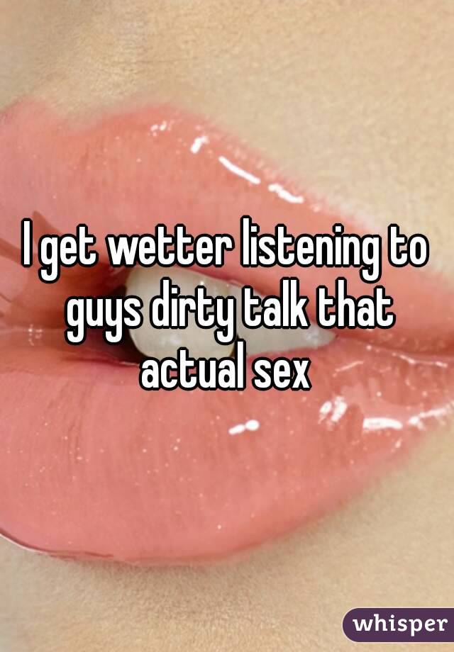 I get wetter listening to guys dirty talk that actual sex 