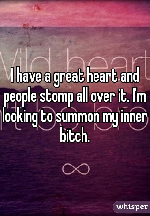 I have a great heart and people stomp all over it. I'm looking to summon my inner bitch.