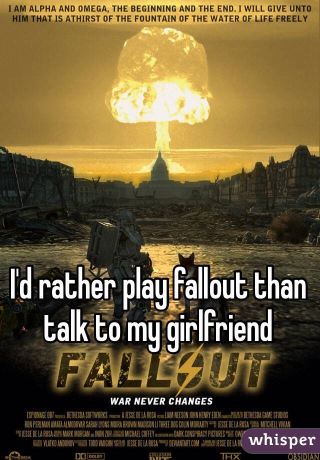 I'd rather play fallout than talk to my girlfriend 