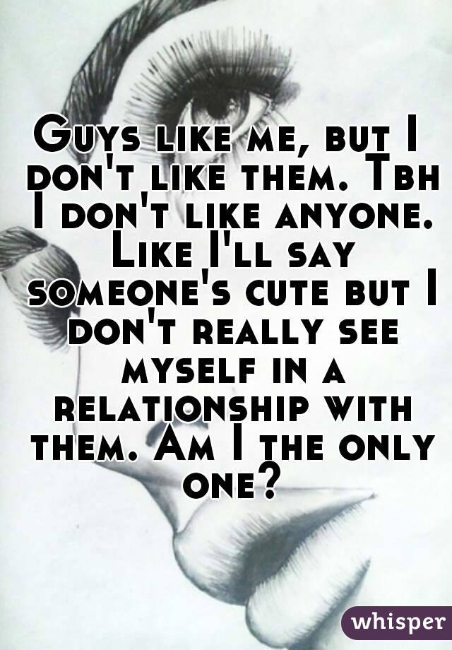 Guys like me, but I don't like them. Tbh I don't like anyone. Like I'll say someone's cute but I don't really see myself in a relationship with them. Am I the only one?