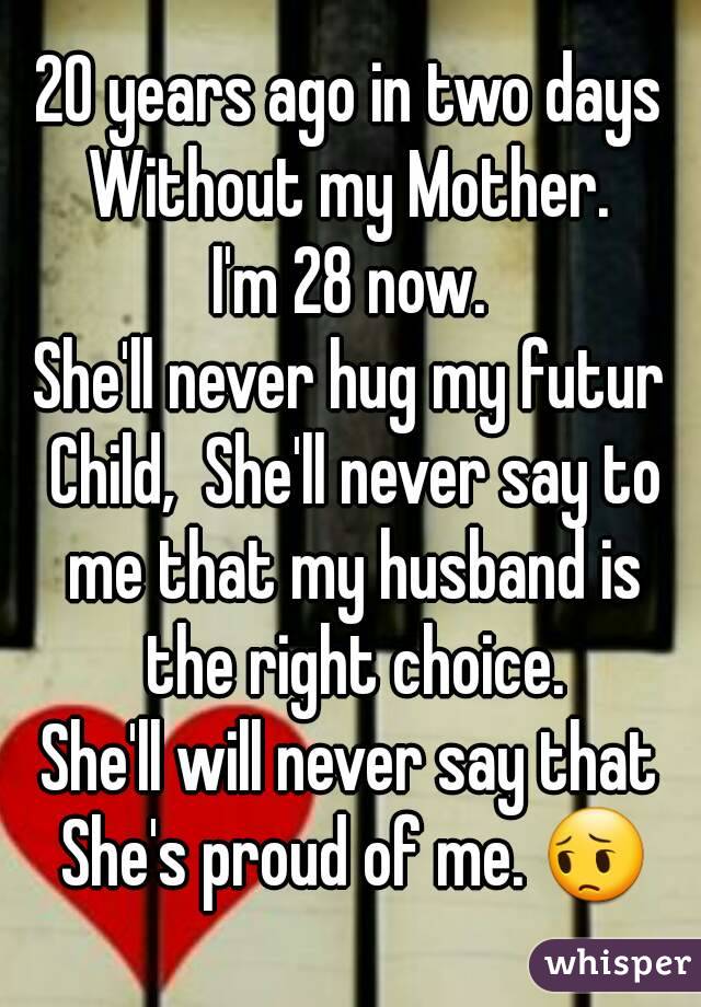 20 years ago in two days Without my Mother. 
I'm 28 now.
She'll never hug my futur Child,  She'll never say to me that my husband is the right choice.
She'll will never say that She's proud of me. 😔