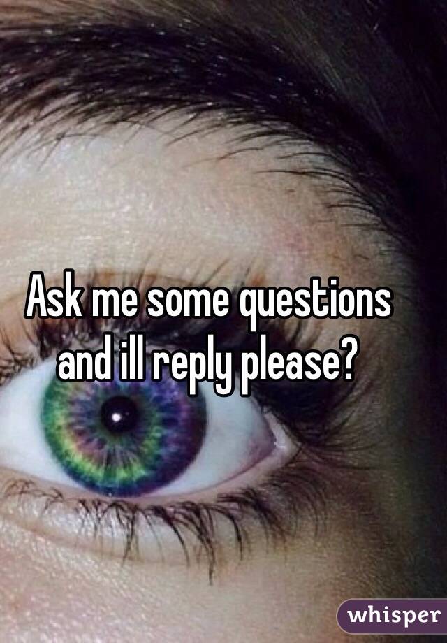 Ask me some questions and ill reply please?
