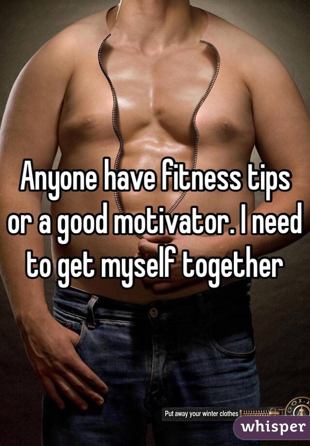 Anyone have fitness tips or a good motivator. I need to get myself together
