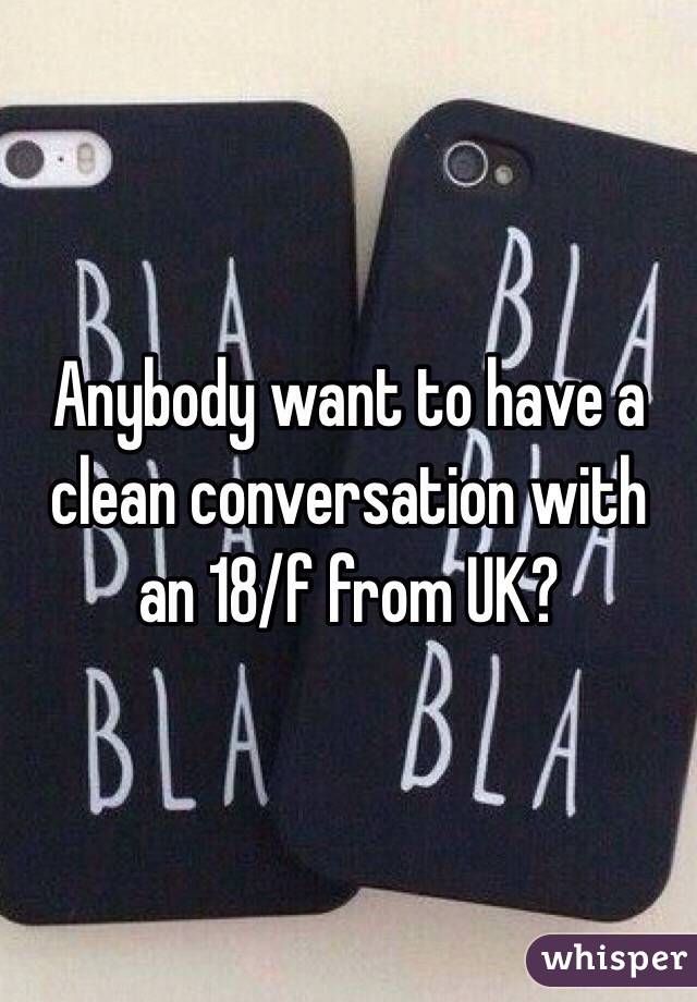 Anybody want to have a clean conversation with an 18/f from UK?