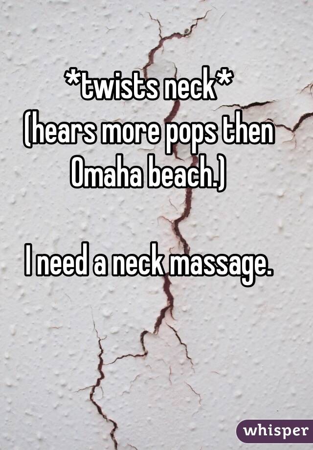 *twists neck* 
(hears more pops then Omaha beach.) 

I need a neck massage. 