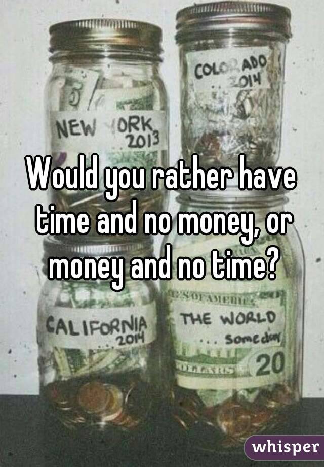 Would you rather have time and no money, or money and no time?