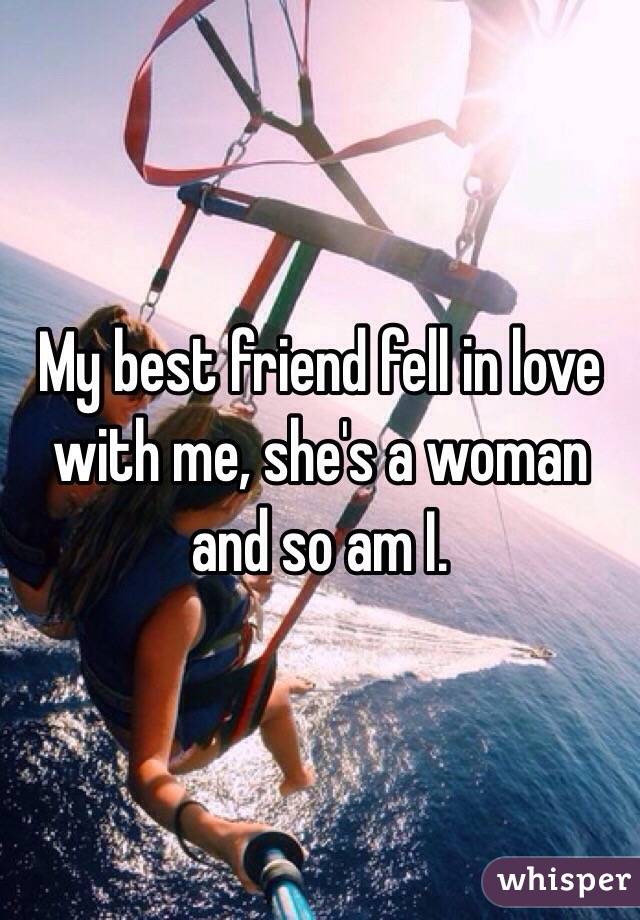 My best friend fell in love with me, she's a woman and so am I. 