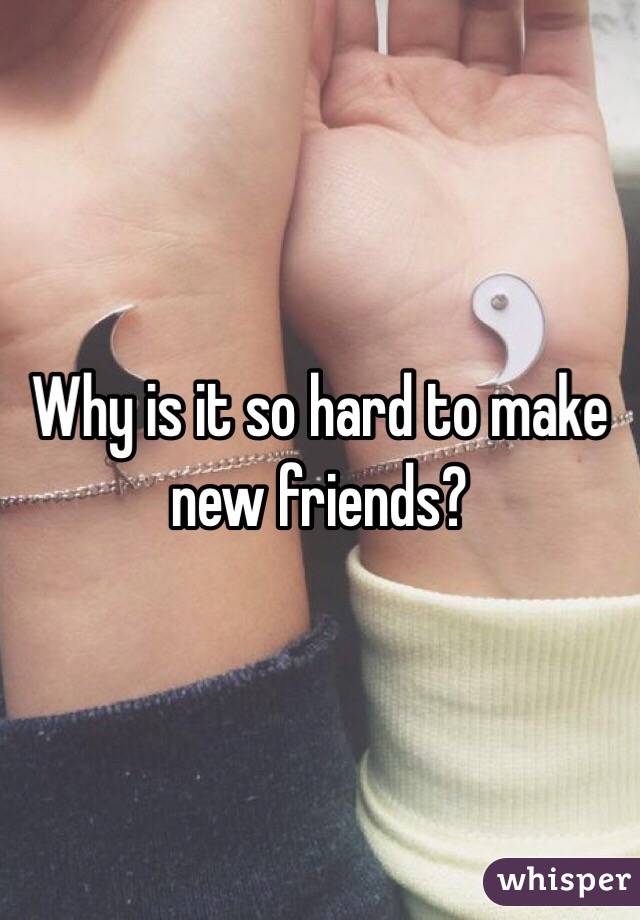 Why is it so hard to make new friends?
