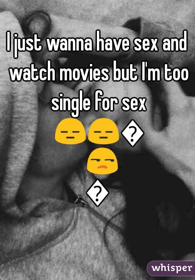I just wanna have sex and watch movies but I'm too single for sex 😑😑😑😒😒