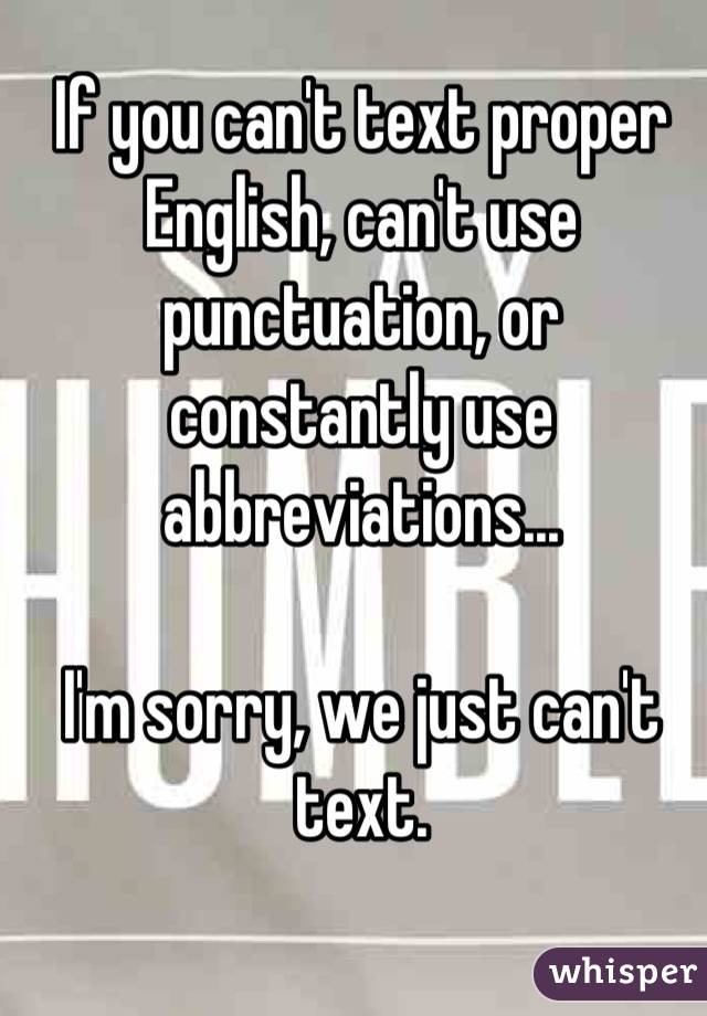 If you can't text proper English, can't use punctuation, or constantly use abbreviations...

I'm sorry, we just can't text.