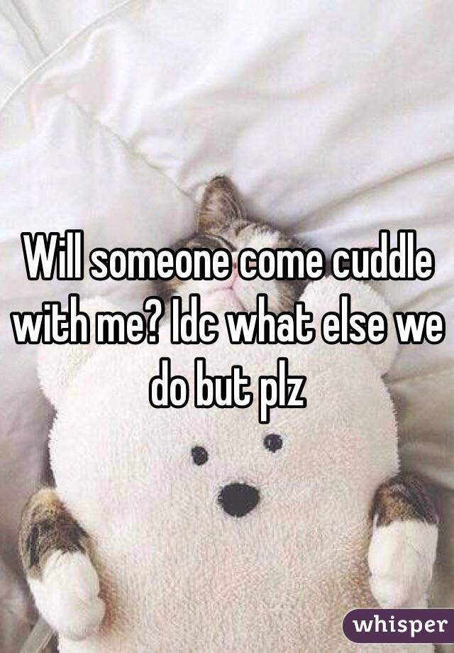 Will someone come cuddle with me? Idc what else we do but plz