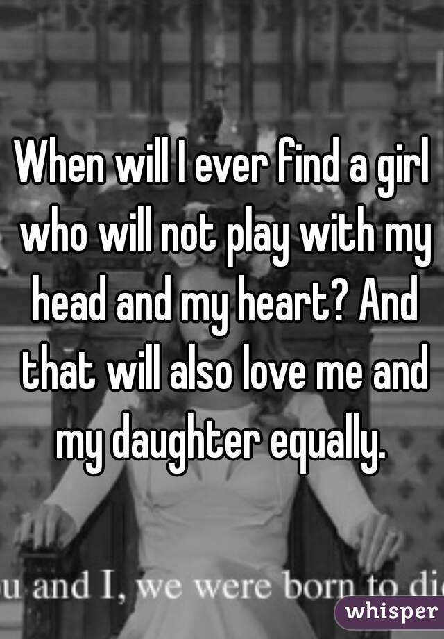 When will I ever find a girl who will not play with my head and my heart? And that will also love me and my daughter equally. 
