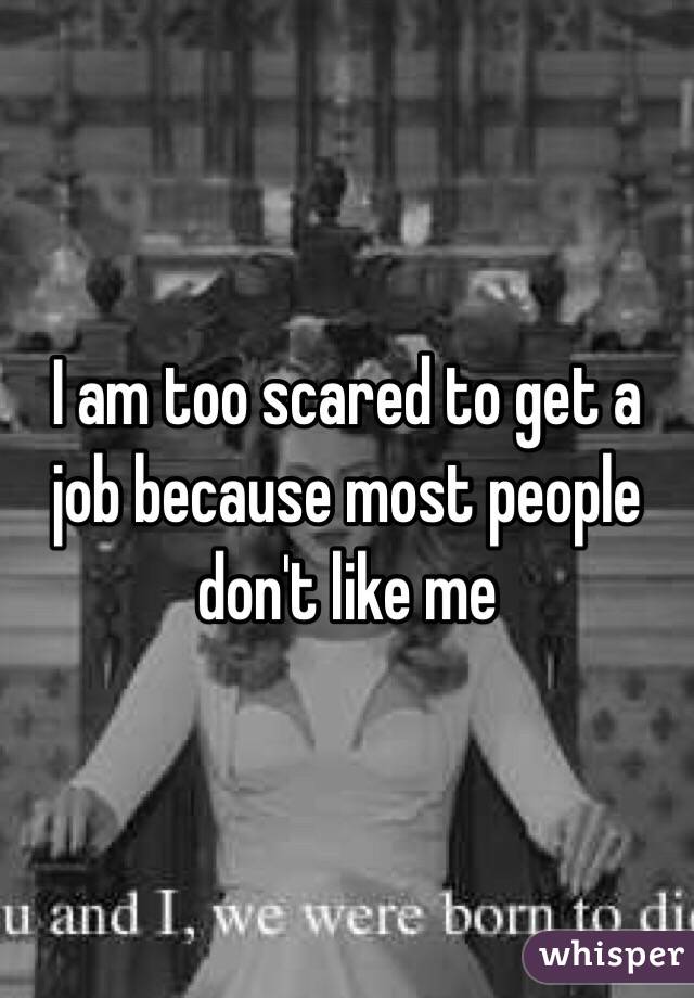 I am too scared to get a job because most people don't like me