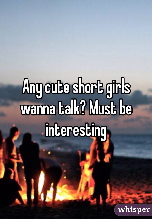 Any cute short girls wanna talk? Must be interesting 