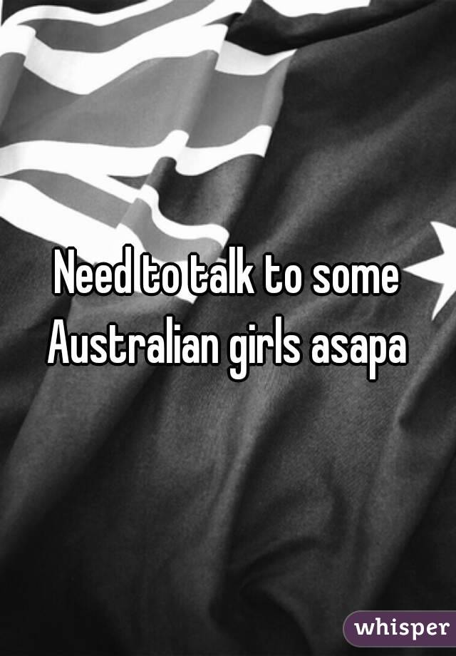 Need to talk to some Australian girls asapa 