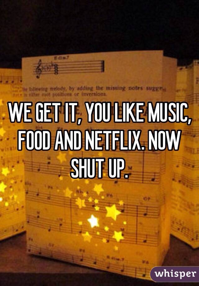WE GET IT, YOU LIKE MUSIC, FOOD AND NETFLIX. NOW SHUT UP.