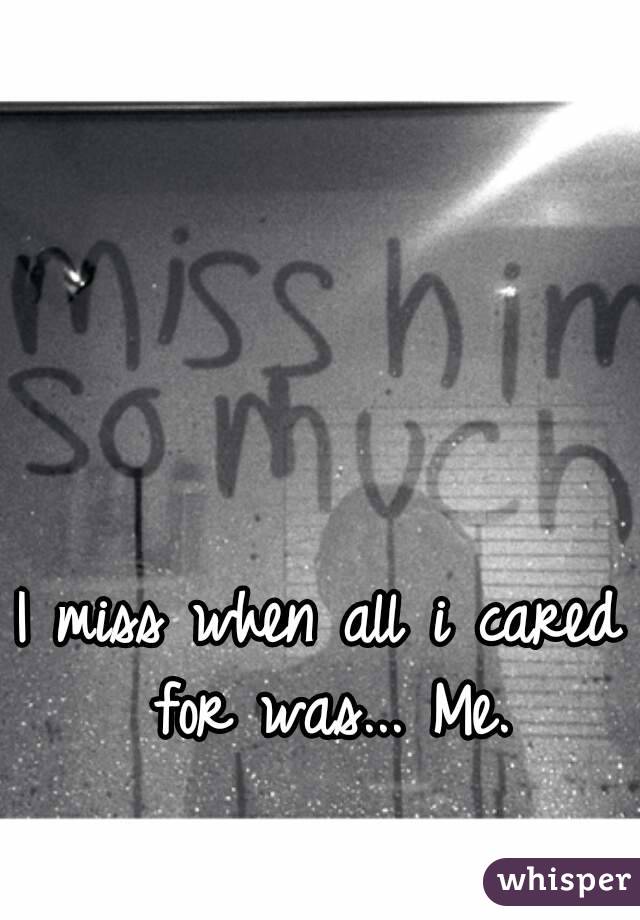 I miss when all i cared for was... Me.