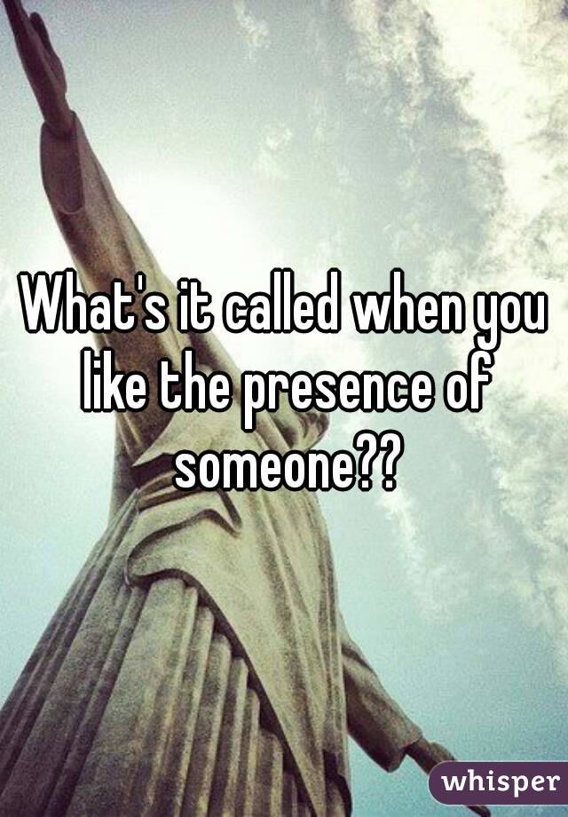 What's it called when you like the presence of someone??