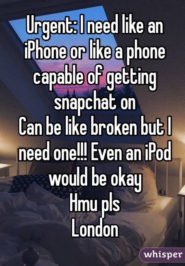 Urgent: I need like an iPhone or like a phone capable of getting snapchat on
Can be like broken but I need one!!! Even an iPod would be okay 
Hmu pls
London