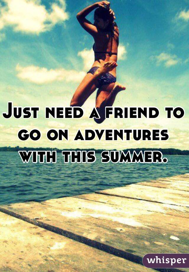 Just need a friend to go on adventures with this summer.