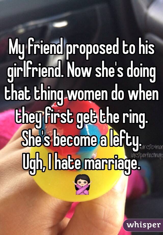 My friend proposed to his girlfriend. Now she's doing that thing women do when they first get the ring. 
She's become a lefty. 
Ugh, I hate marriage. 
🙅🏻
