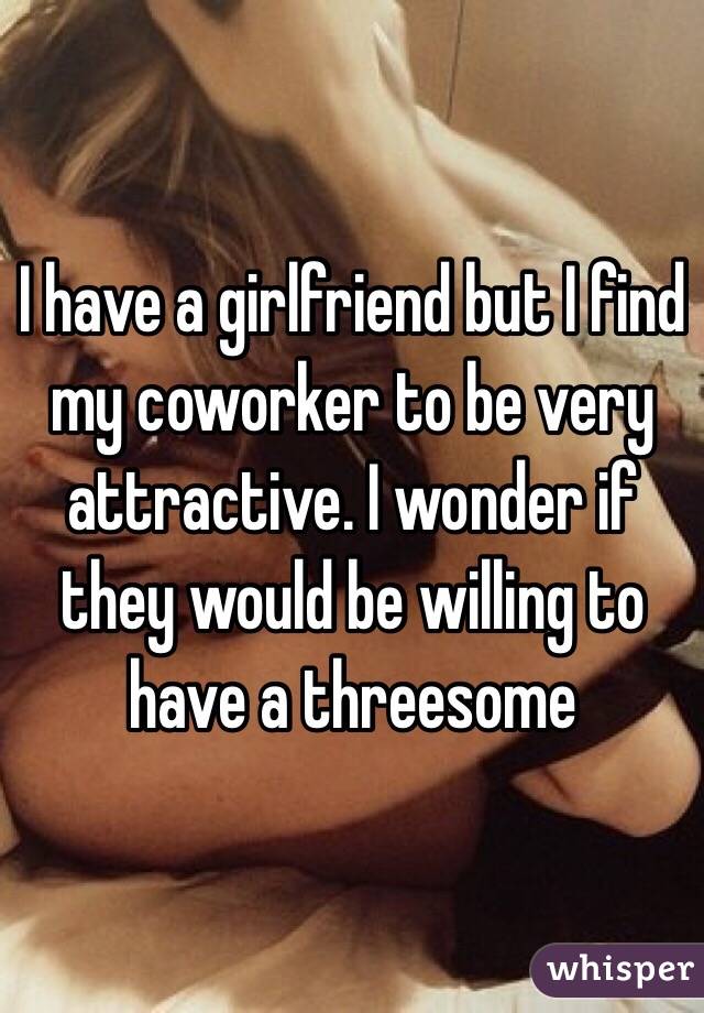 I have a girlfriend but I find my coworker to be very attractive. I wonder if they would be willing to have a threesome 