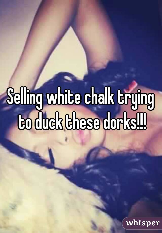 Selling white chalk trying to duck these dorks!!!