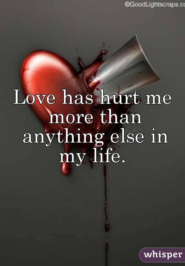 Love has hurt me more than anything else in my life. 