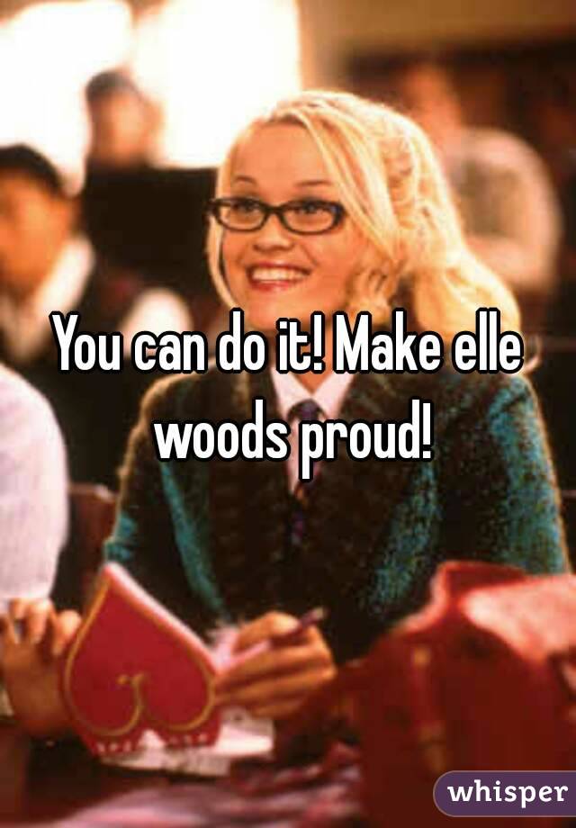 You can do it! Make elle woods proud!
