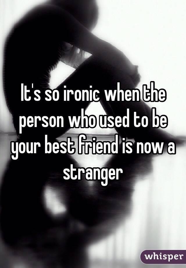 It's so ironic when the person who used to be your best friend is now a stranger 