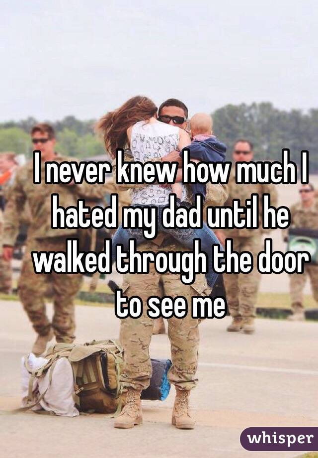 I never knew how much I hated my dad until he walked through the door to see me