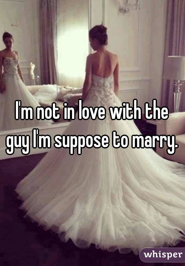 I'm not in love with the guy I'm suppose to marry. 