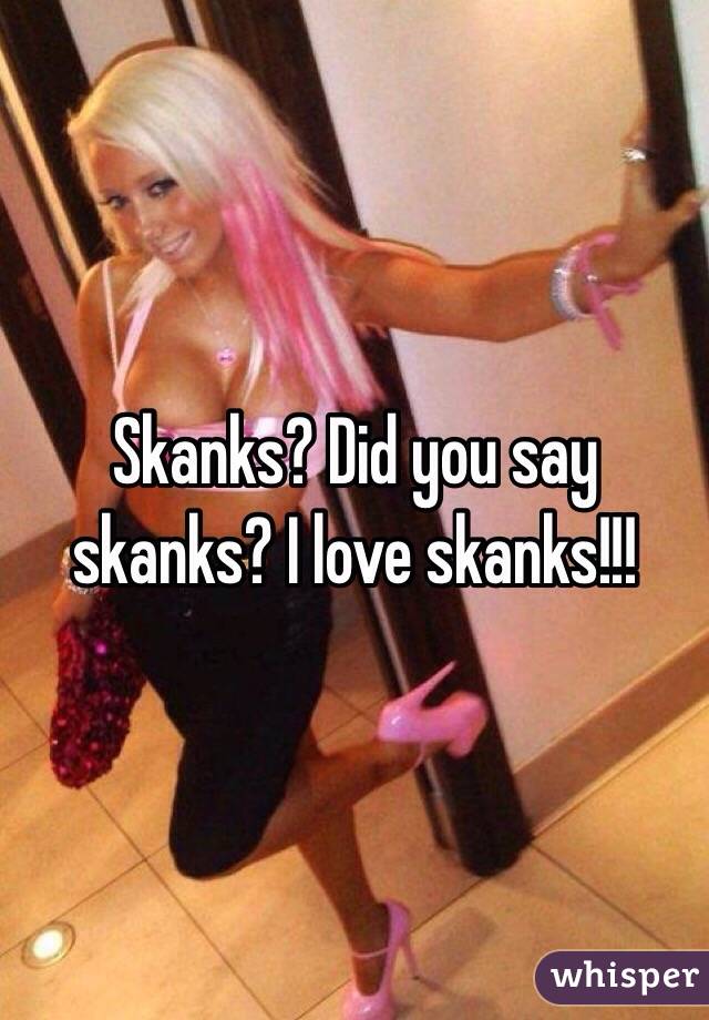 Skanks? Did you say skanks? I love skanks!!! 
