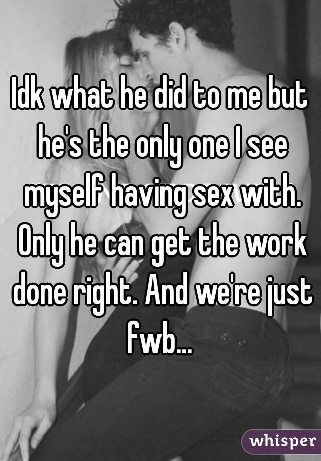 Idk what he did to me but he's the only one I see myself having sex with. Only he can get the work done right. And we're just fwb... 