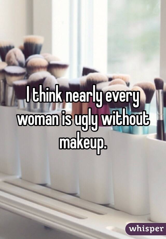 I think nearly every woman is ugly without makeup. 