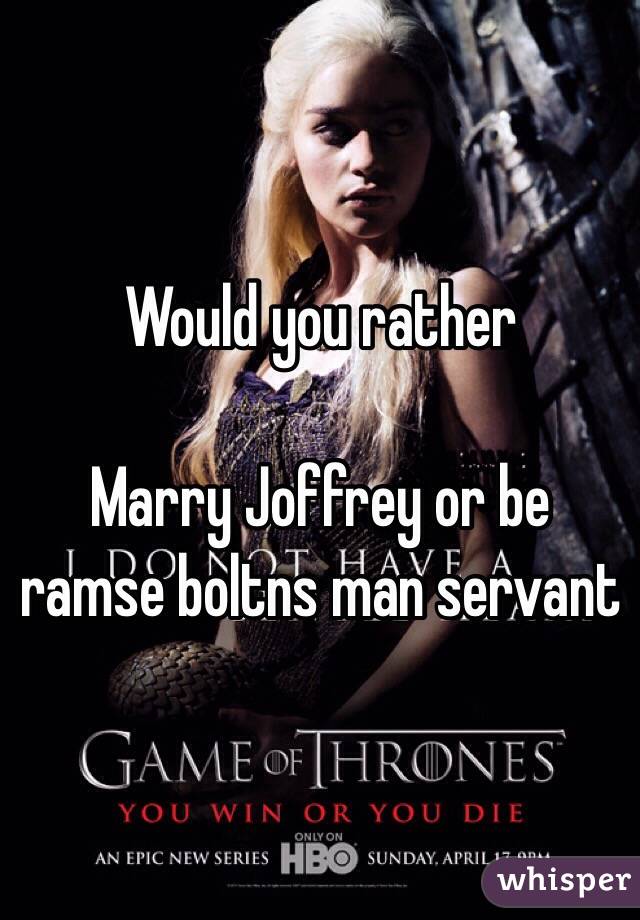 Would you rather

Marry Joffrey or be ramse boltns man servant