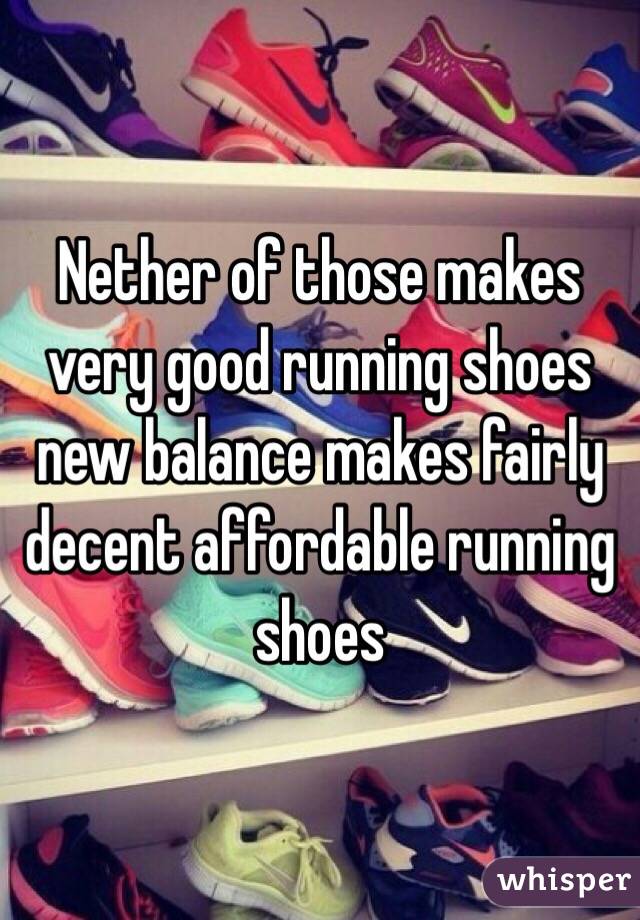 Nether of those makes very good running shoes new balance makes fairly decent affordable running shoes