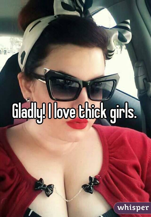 Gladly! I love thick girls.