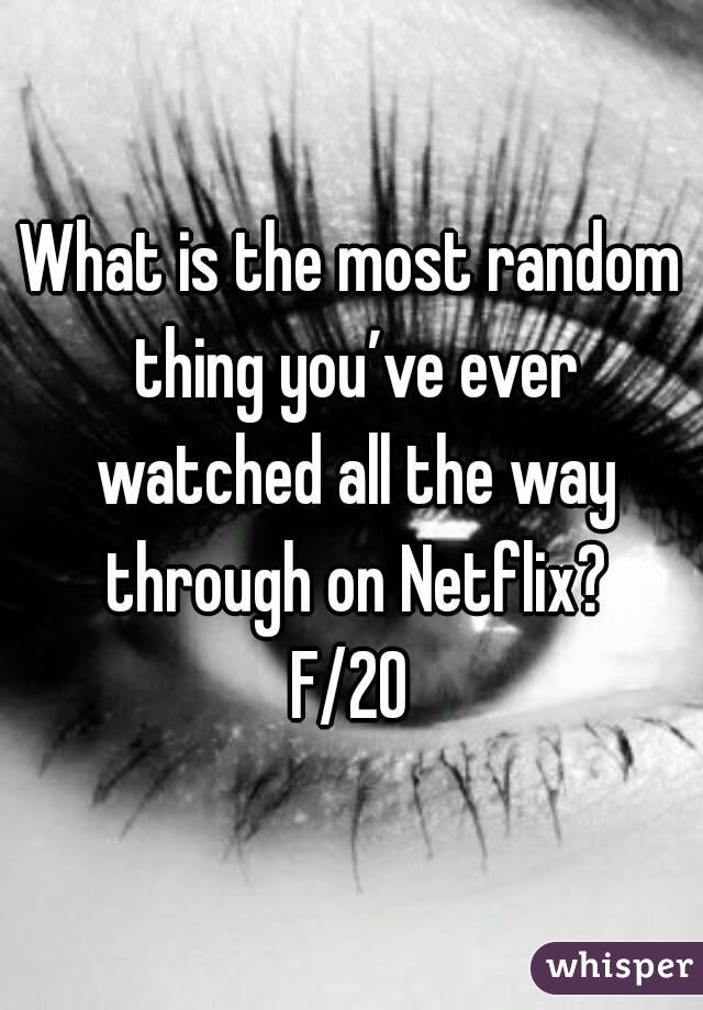 What is the most random thing you’ve ever watched all the way through on Netflix?
F/20