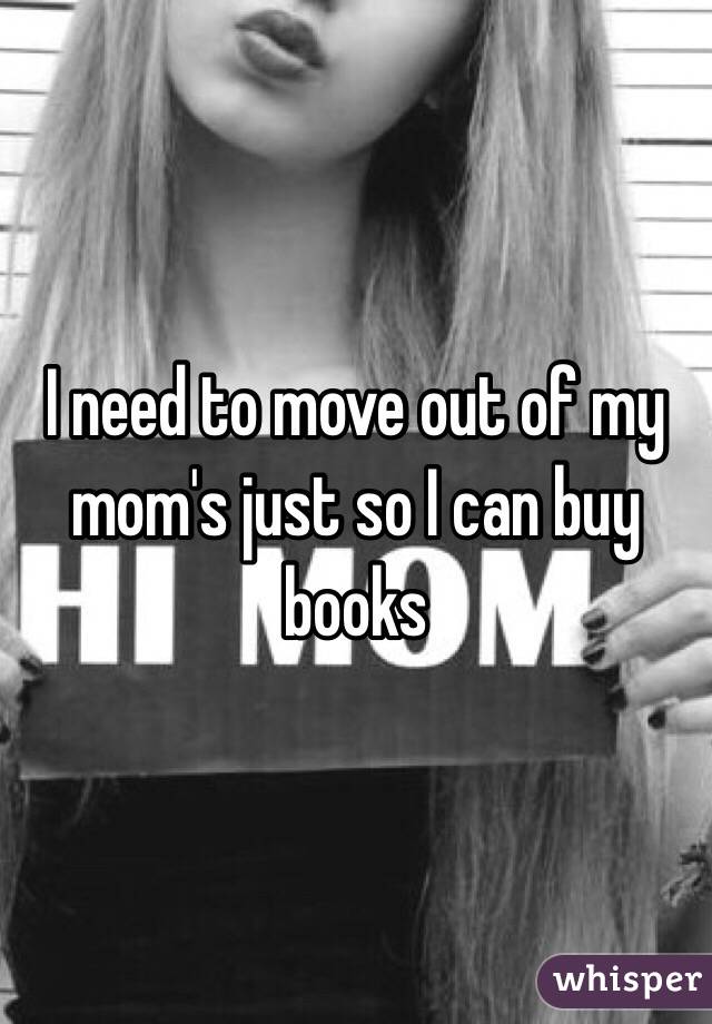 I need to move out of my mom's just so I can buy books