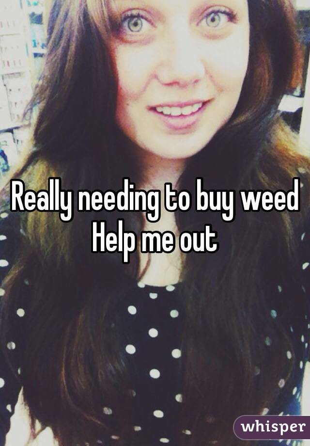 Really needing to buy weed
Help me out
