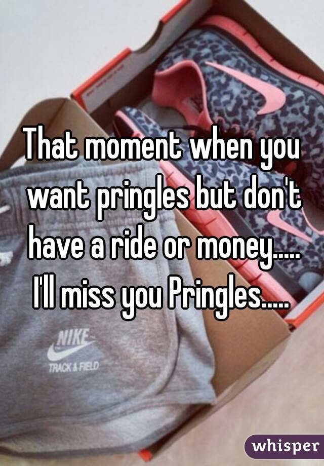 That moment when you want pringles but don't have a ride or money.....
I'll miss you Pringles.....