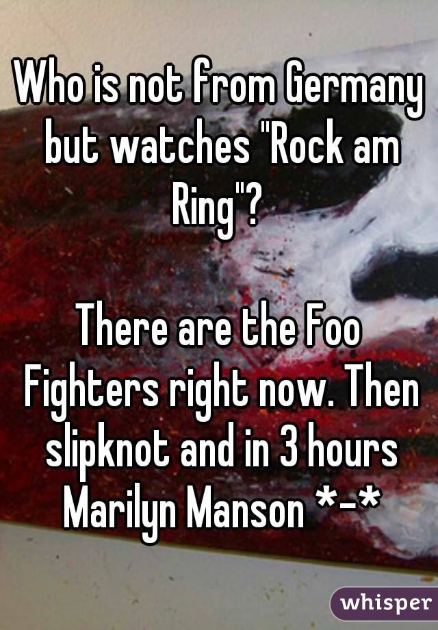 Who is not from Germany but watches "Rock am Ring"? 

There are the Foo Fighters right now. Then slipknot and in 3 hours Marilyn Manson *-*