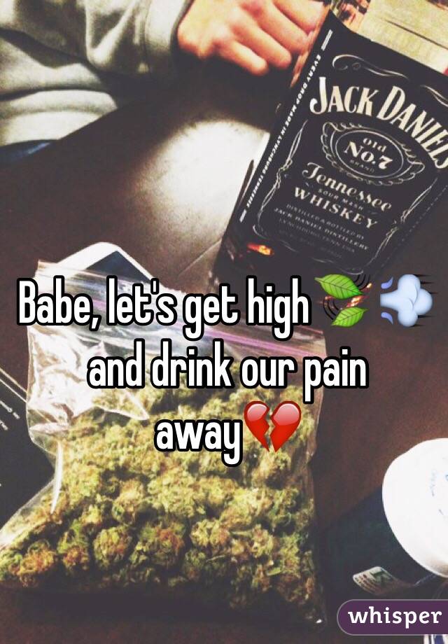 Babe, let's get high🍃 💨and drink our pain away💔