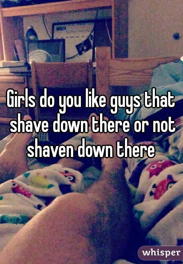 Girls do you like guys that shave down there or not shaven down there 